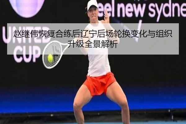 赵继伟恢复合练后辽宁后场轮换变化与组织升级全景解析